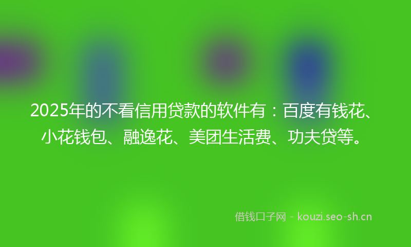 2025年的不看信用贷款的软件有：百度有钱花、小花钱包、融逸花、美团生活费、功夫贷等。