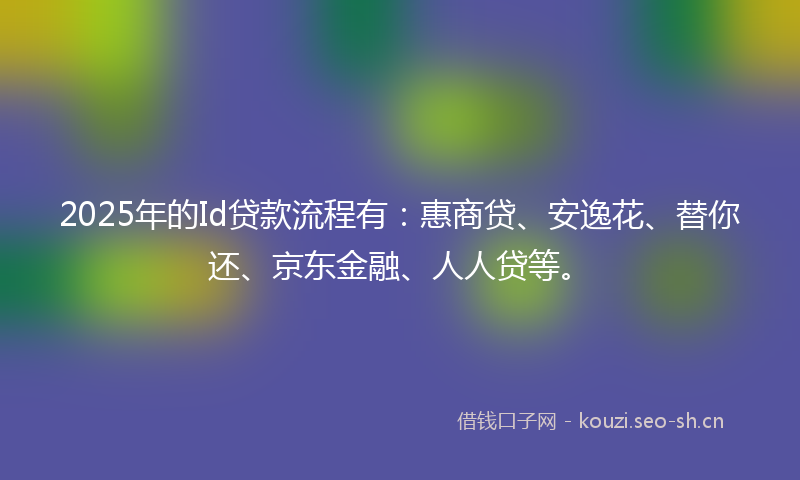 2025年的Id贷款流程有：惠商贷、安逸花、替你还、京东金融、人人贷等。