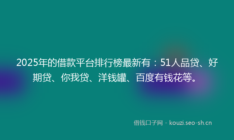 2025年的借款平台排行榜最新有：51人品贷、好期贷、你我贷、洋钱罐、百度有钱花等。