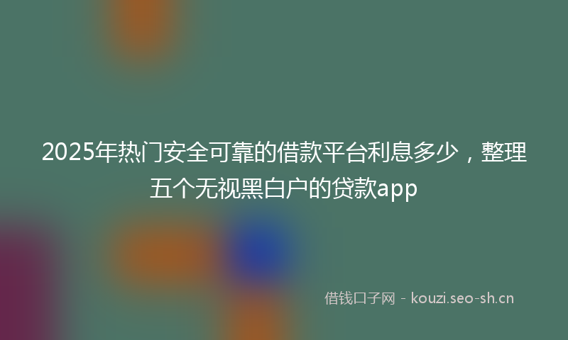 2025年热门安全可靠的借款平台利息多少，整理五个无视黑白户的贷款app