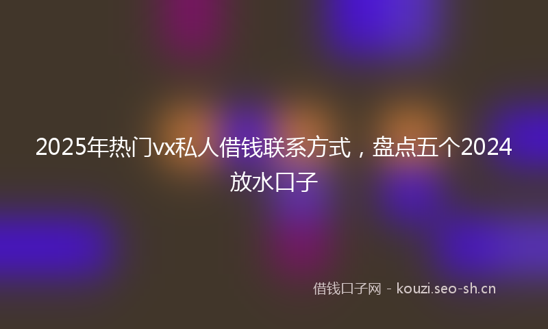 2025年热门vx私人借钱联系方式，盘点五个2024放水口子