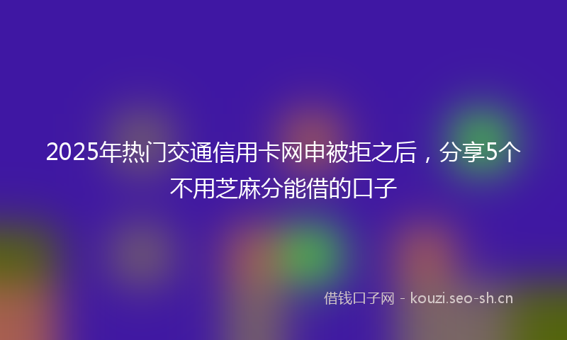 2025年热门交通信用卡网申被拒之后，分享5个不用芝麻分能借的口子