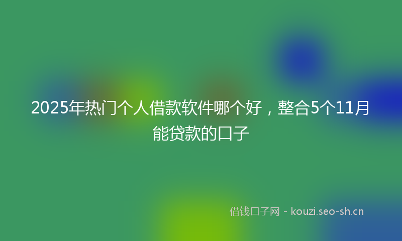 2025年热门个人借款软件哪个好，整合5个11月能贷款的口子