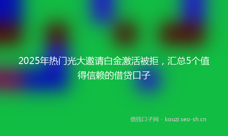 2025年热门光大邀请白金激活被拒，汇总5个值得信赖的借贷口子