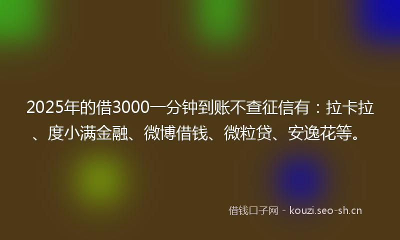 2025年的借3000一分钟到账不查征信有：拉卡拉、度小满金融、微博借钱、微粒贷、安逸花等。