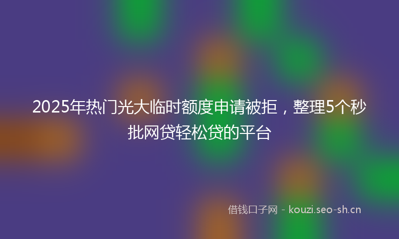 2025年热门光大临时额度申请被拒，整理5个秒批网贷轻松贷的平台