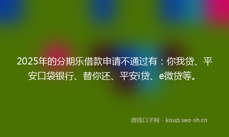 2025年的分期乐借款申请不通过有：你我贷、平安口袋银行、替你还、平安i贷、e微贷等。