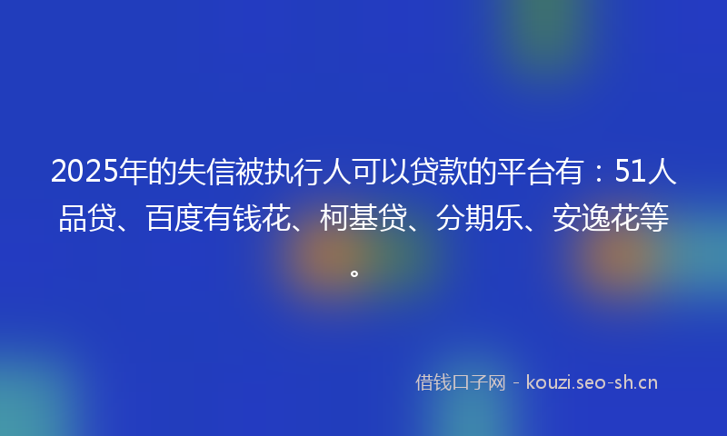 2025年的失信被执行人可以贷款的平台有:51人品贷、百度有钱花、柯基贷、分期乐、安逸花等。