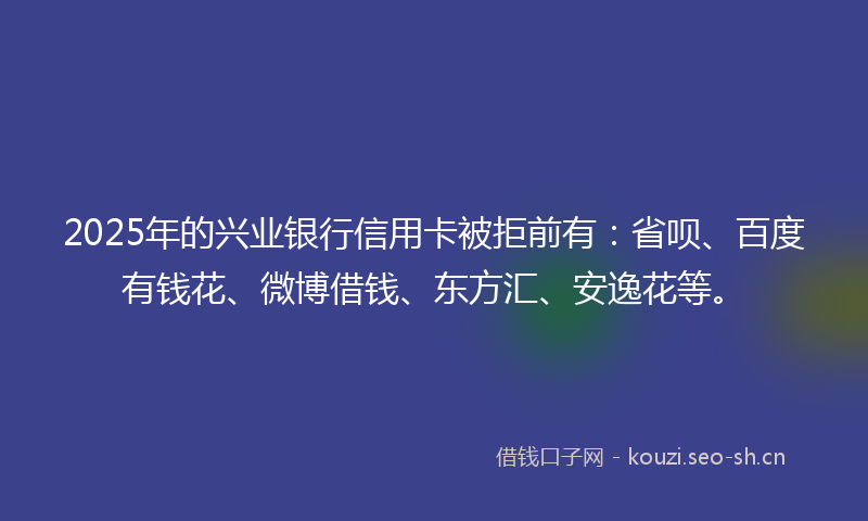 2025年的兴业银行信用卡被拒前有:省呗、百度有钱花、微博借钱、东方汇、安逸花等。