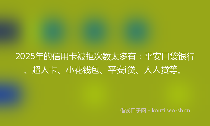 2025年的信用卡被拒次数太多有：平安口袋银行、超人卡、小花钱包、平安i贷、人人贷等。