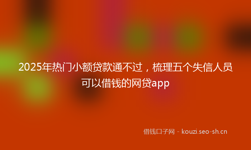 2025年热门小额贷款通不过，梳理五个失信人员可以借钱的网贷app