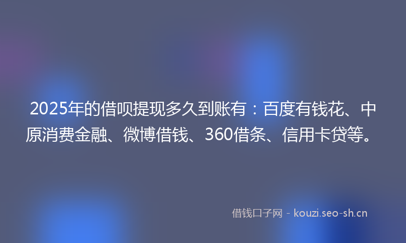 2025年的借呗提现多久到账有：百度有钱花、中原消费金融、微博借钱、360借条、信用卡贷等。