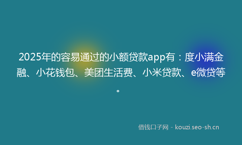 2025年的容易通过的小额贷款app有：度小满金融、小花钱包、美团生活费、小米贷款、e微贷等。