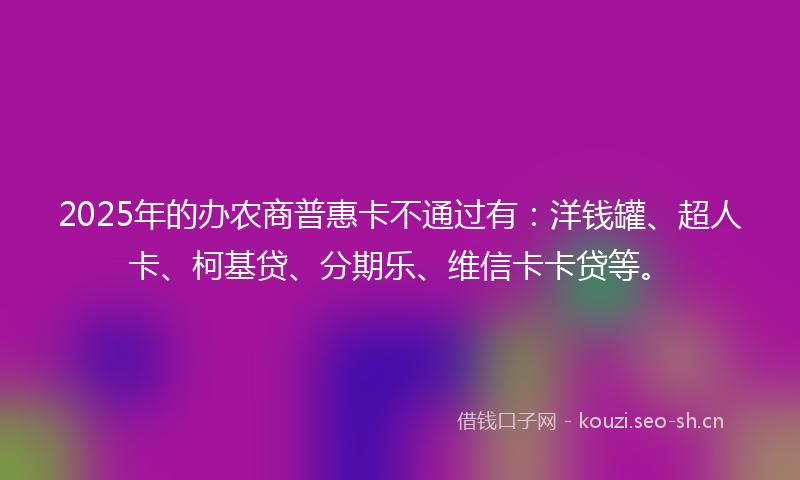 2025年的办农商普惠卡不通过有：洋钱罐、超人卡、柯基贷、分期乐、维信卡卡贷等。