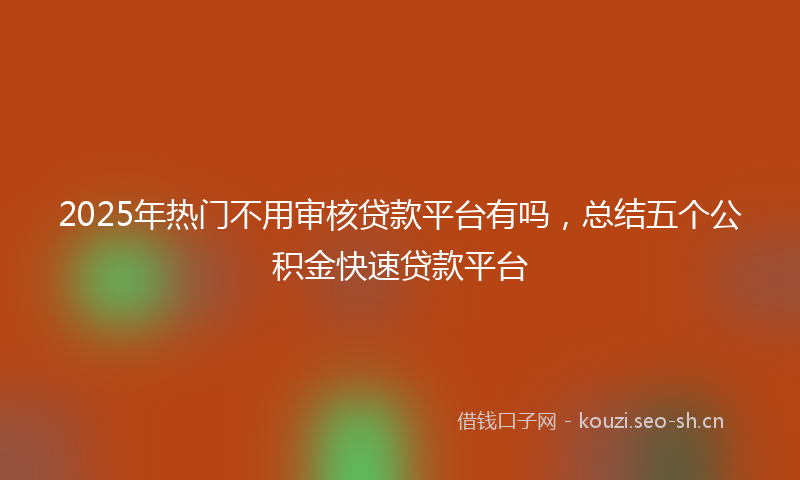 2025年热门不用审核贷款平台有吗，总结五个公积金快速贷款平台