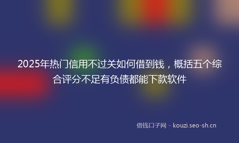 2025年热门信用不过关如何借到钱，概括五个综合评分不足有负债都能下款软件