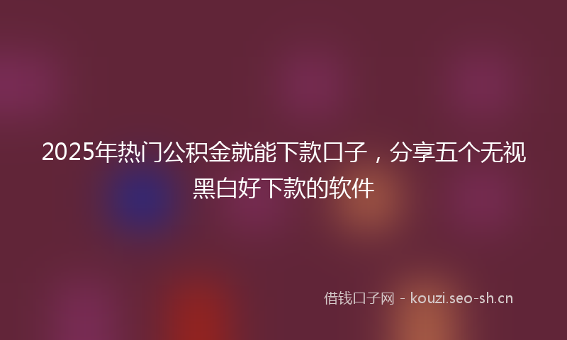 2025年热门公积金就能下款口子，分享五个无视黑白好下款的软件
