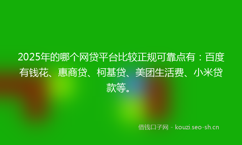 2025年的哪个网贷平台比较正规可靠点有：百度有钱花、惠商贷、柯基贷、美团生活费、小米贷款等。