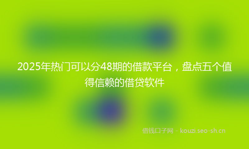 2025年热门可以分48期的借款平台，盘点五个值得信赖的借贷软件