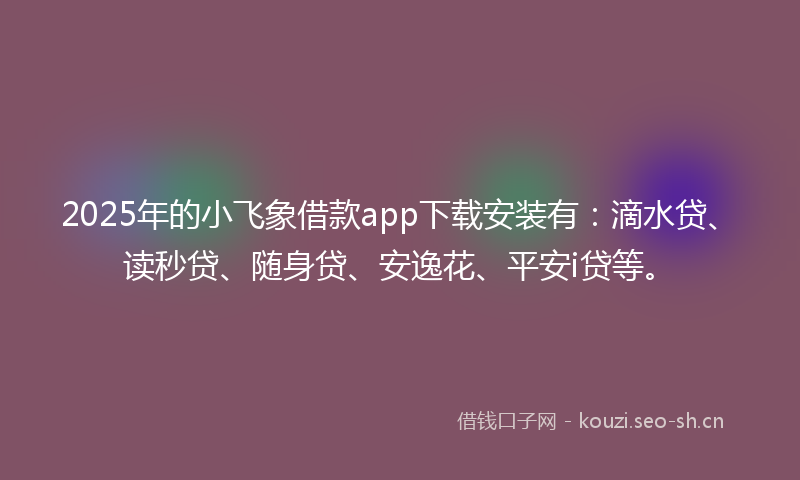 2025年的小飞象借款app下载安装有：滴水贷、读秒贷、随身贷、安逸花、平安i贷等。
