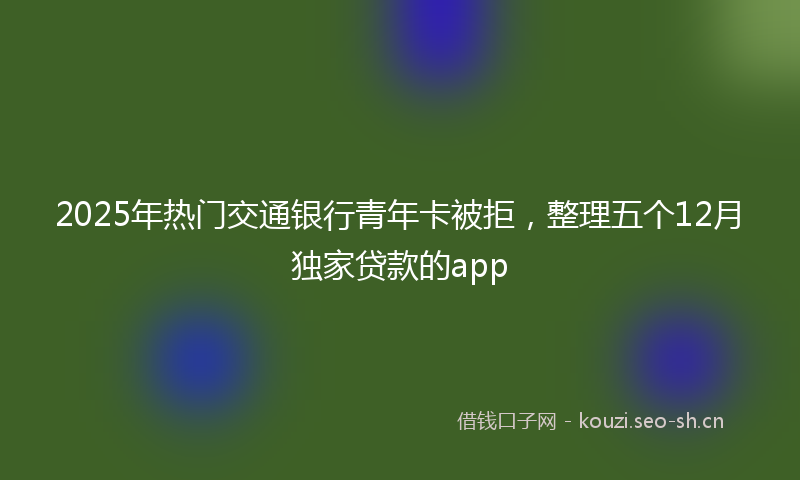 2025年热门交通银行青年卡被拒，整理五个12月独家贷款的app