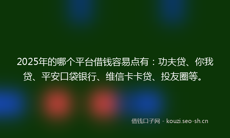 2025年的哪个平台借钱容易点有：功夫贷、你我贷、平安口袋银行、维信卡卡贷、投友圈等。