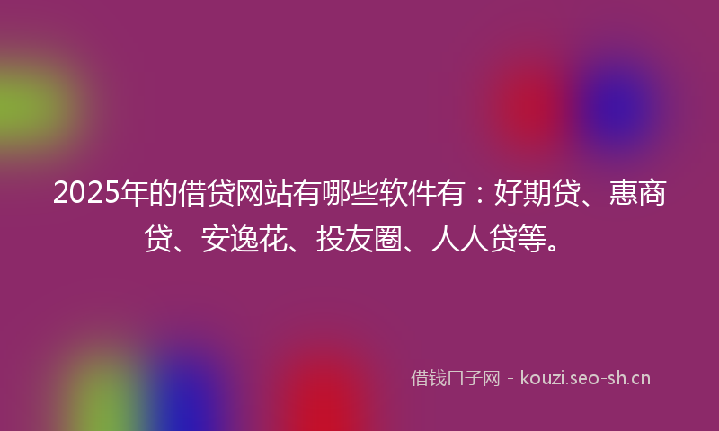 2025年的借贷网站有哪些软件有:好期贷、惠商贷、安逸花、投友圈、人人贷等。