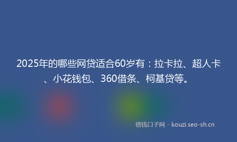 2025年的哪些网贷适合60岁有：拉卡拉、超人卡、小花钱包、360借条、柯基贷等。