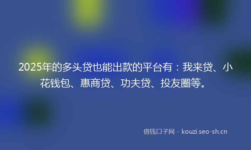 2025年的多头贷也能出款的平台有：我来贷、小花钱包、惠商贷、功夫贷、投友圈等。