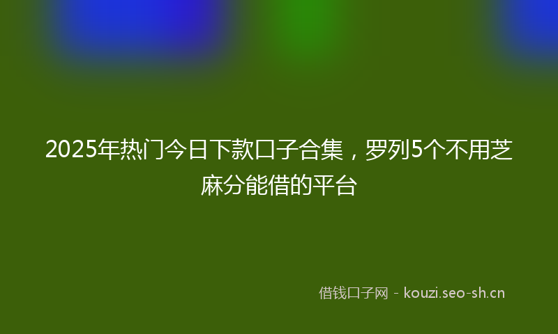 2025年热门今日下款口子合集，罗列5个不用芝麻分能借的平台
