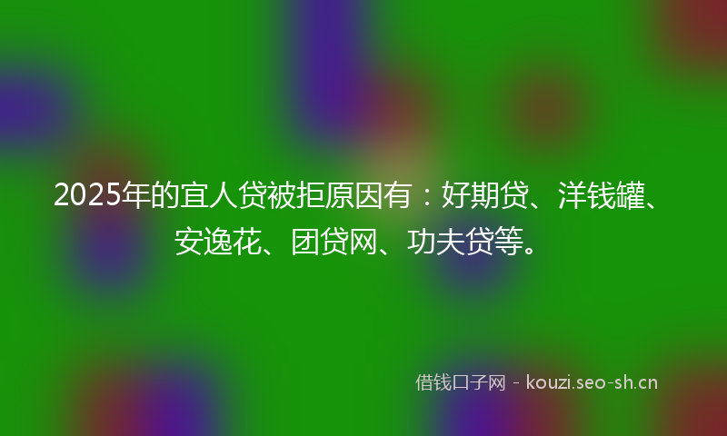2025年的宜人贷被拒原因有:好期贷、洋钱罐、安逸花、团贷网、功夫贷等。