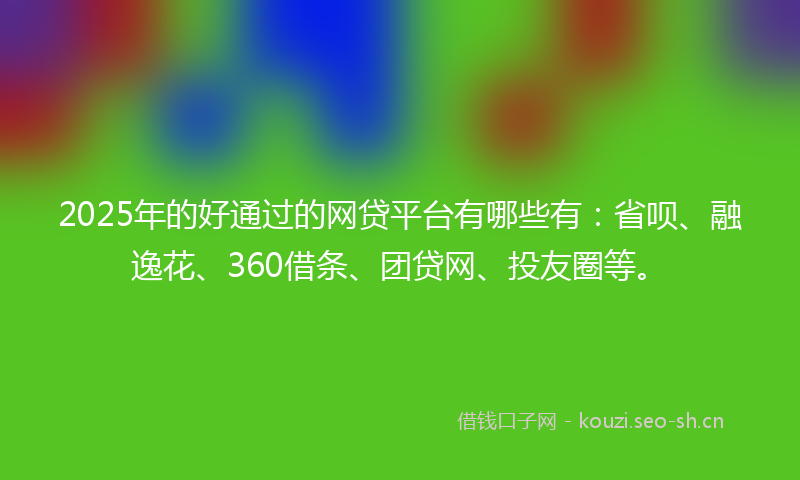 2025年的好通过的网贷平台有哪些有：省呗、融逸花、360借条、团贷网、投友圈等。
