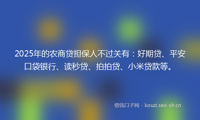 2025年的农商贷担保人不过关有：好期贷、平安口袋银行、读秒贷、拍拍贷、小米贷款等。