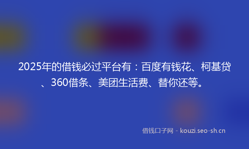 2025年的借钱必过平台有：百度有钱花、柯基贷、360借条、美团生活费、替你还等。