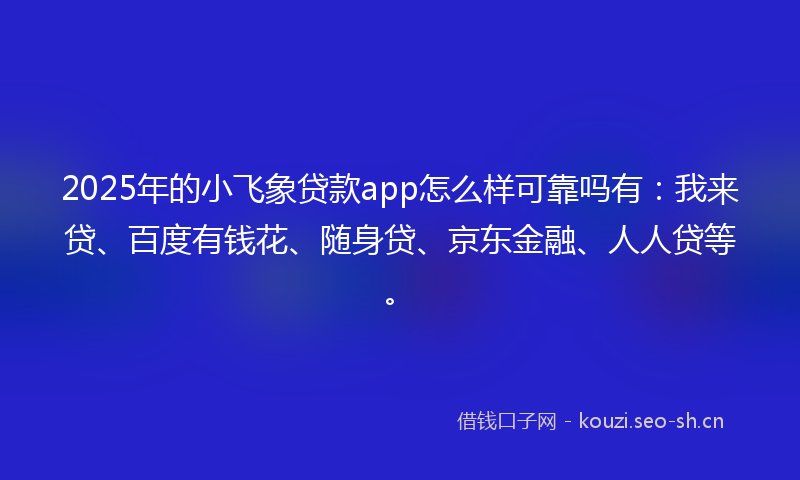 2025年的小飞象贷款app怎么样可靠吗有：我来贷、百度有钱花、随身贷、京东金融、人人贷等。