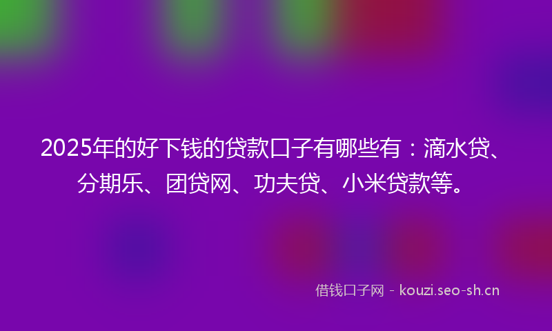 2025年的好下钱的贷款口子有哪些有：滴水贷、分期乐、团贷网、功夫贷、小米贷款等。