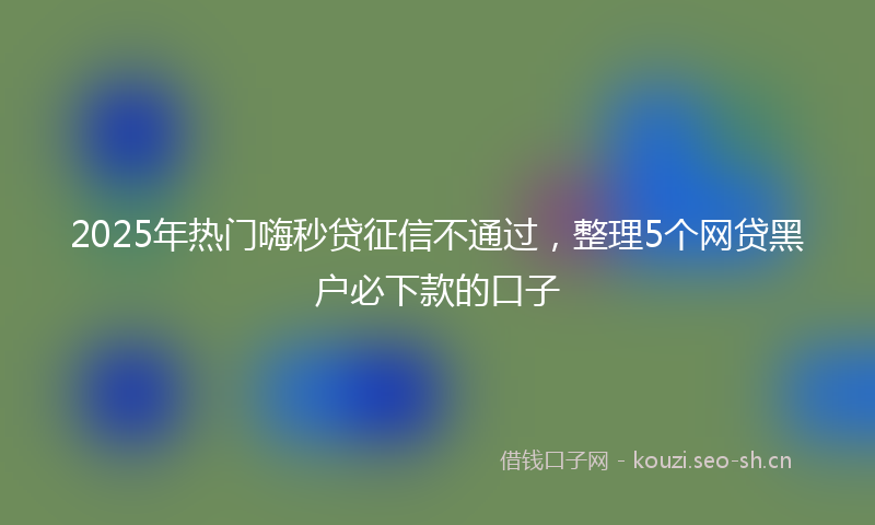 2025年热门嗨秒贷征信不通过，整理5个网贷黑户必下款的口子