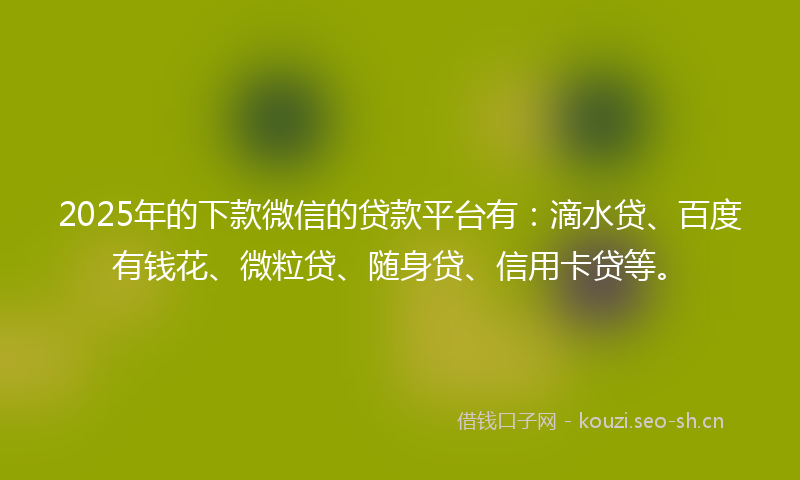 2025年的下款微信的贷款平台有：滴水贷、百度有钱花、微粒贷、随身贷、信用卡贷等。