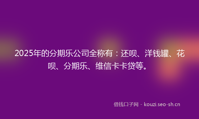 2025年的分期乐公司全称有：还呗、洋钱罐、花呗、分期乐、维信卡卡贷等。