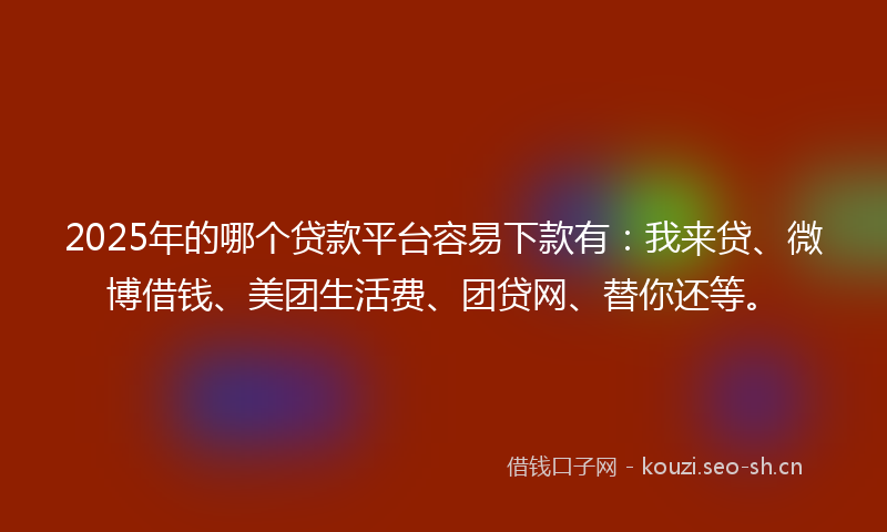 2025年的哪个贷款平台容易下款有：我来贷、微博借钱、美团生活费、团贷网、替你还等。