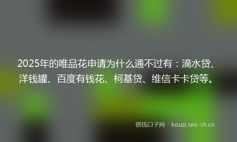 2025年的唯品花申请为什么通不过有：滴水贷、洋钱罐、百度有钱花、柯基贷、维信卡卡贷等。