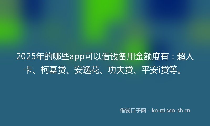2025年的哪些app可以借钱备用金额度有：超人卡、柯基贷、安逸花、功夫贷、平安i贷等。