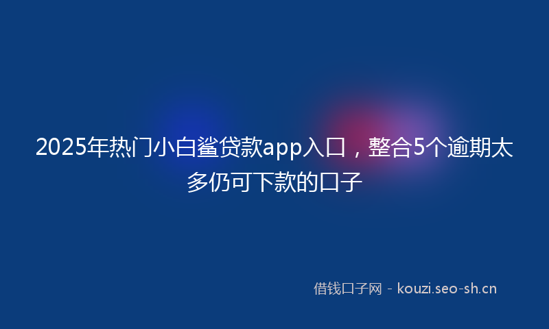 2025年热门小白鲨贷款app入口，整合5个逾期太多仍可下款的口子