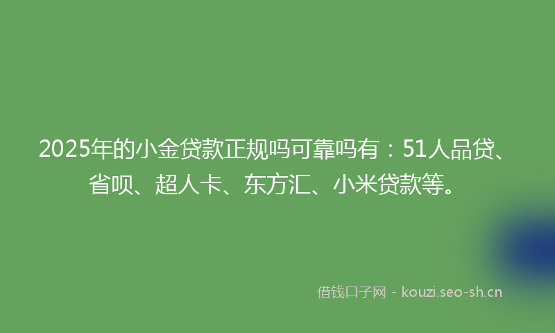 2025年的小金贷款正规吗可靠吗有：51人品贷、省呗、超人卡、东方汇、小米贷款等。