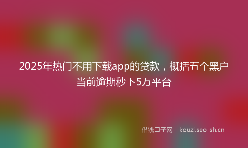 2025年热门不用下载app的贷款，概括五个黑户当前逾期秒下5万平台