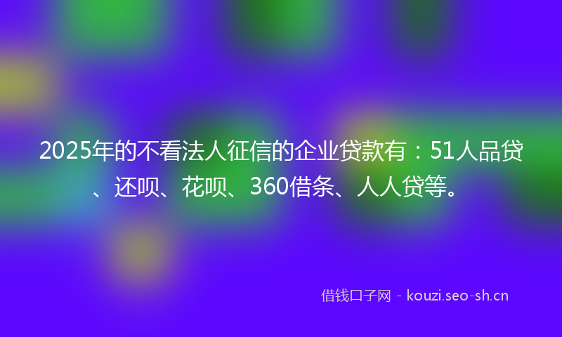 2025年的不看法人征信的企业贷款有：51人品贷、还呗、花呗、360借条、人人贷等。