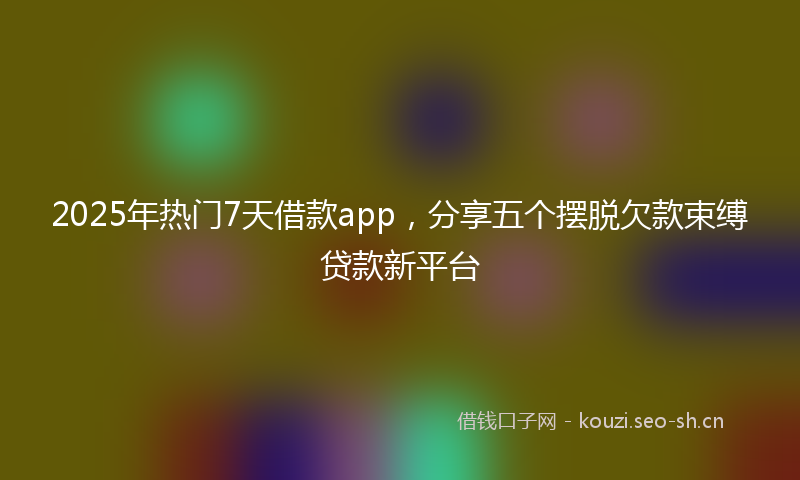2025年热门7天借款app，分享五个摆脱欠款束缚贷款新平台