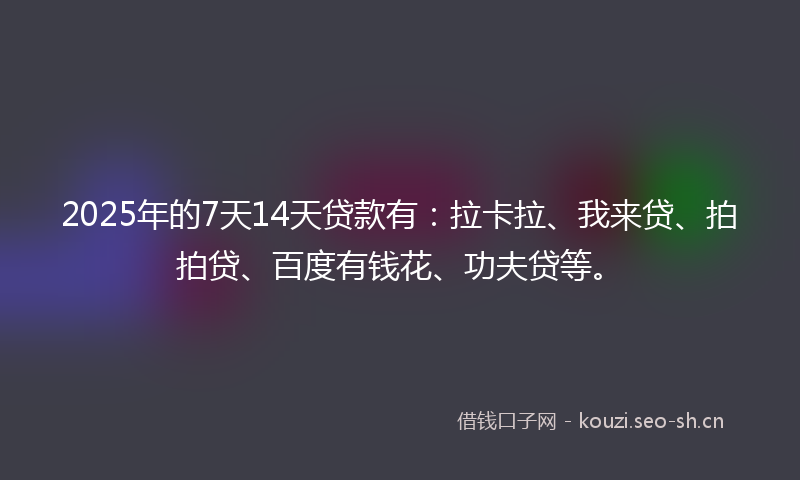 2025年的7天14天贷款有：拉卡拉、我来贷、拍拍贷、百度有钱花、功夫贷等。