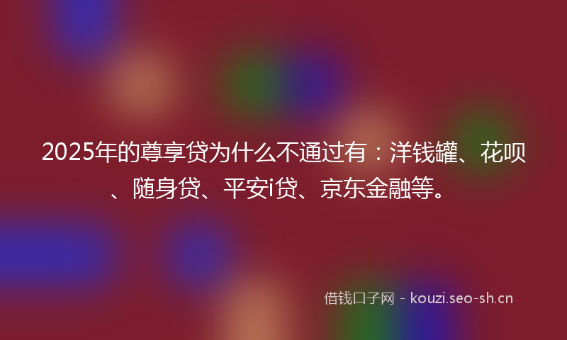 2025年的尊享贷为什么不通过有:洋钱罐、花呗、随身贷、平安i贷、京东金融等。