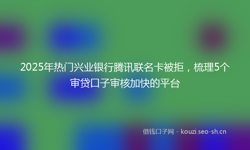 2025年热门兴业银行腾讯联名卡被拒，梳理5个审贷口子审核加快的平台